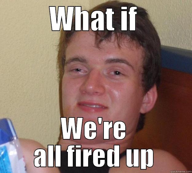 WHAT IF WE'RE ALL FIRED UP 10 Guy