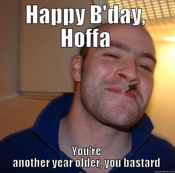 HAPPY B'DAY, HOFFA YOU'RE ANOTHER YEAR OLDER, YOU BASTARD Good Guy Greg 