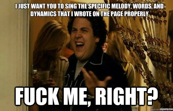 I just want you to sing the specific melody, words, and dynamics that I wrote on the page properly fuck me, right?  fuckmeright