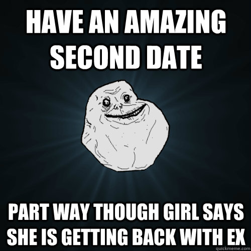 have an amazing second date part way though girl says she is getting back with ex  Forever Alone