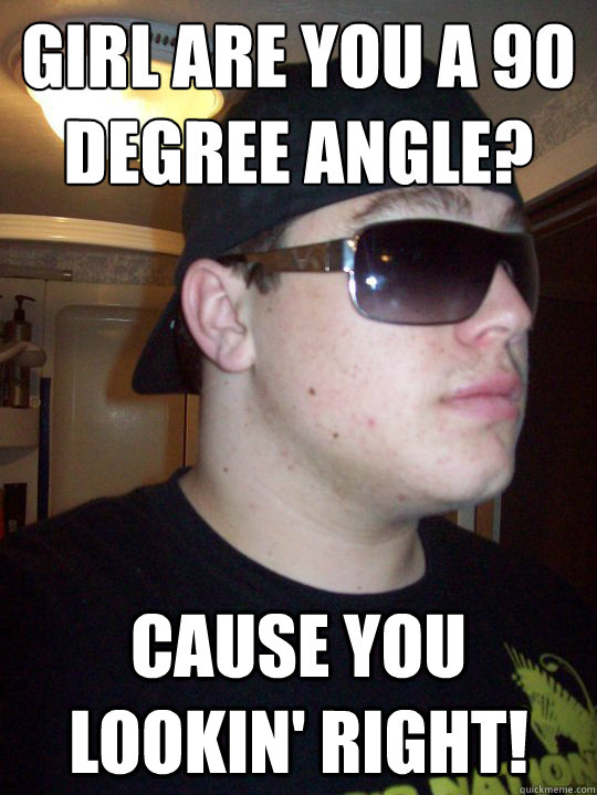 Girl are you a 90 degree angle?
 cause you lookin' right! - Girl are you a 90 degree angle?
 cause you lookin' right!  Pickup line Tim