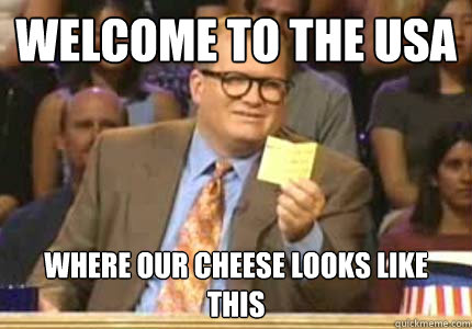 WELCOME TO the USA Where our cheese looks like this  Whose Line