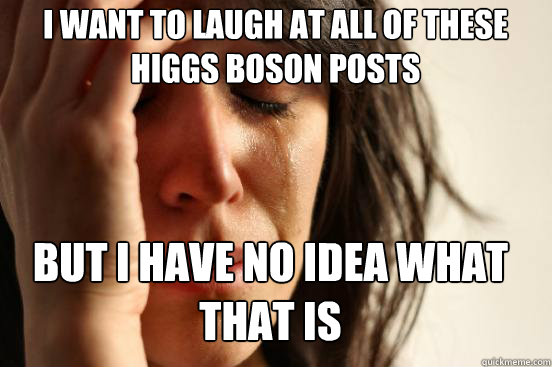 I want to laugh at all of these higgs boson posts But I have no idea what that is Caption 3 goes here  First World Problems