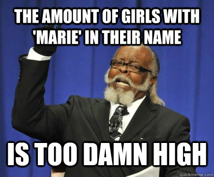 the amount of girls with 'marie' in their name is too damn high  Too Damn High