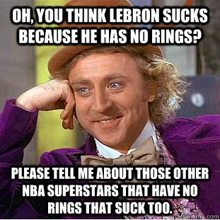 Oh, you think lebron sucks because he has no rings? please tell me about those other nba superstars that have no rings that suck too.  Condescending Wonka
