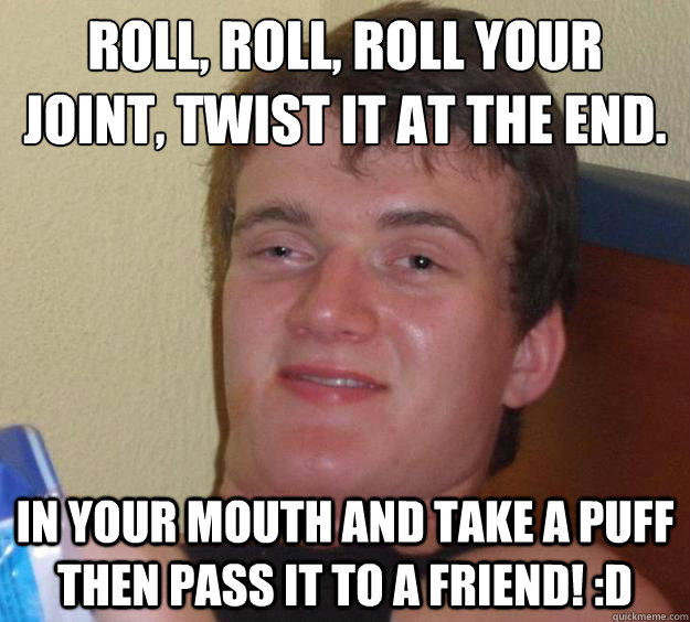 Roll, roll, roll your joint, twist it at the end.
 In your mouth and take a puff then pass it to a friend! :D  10 Guy