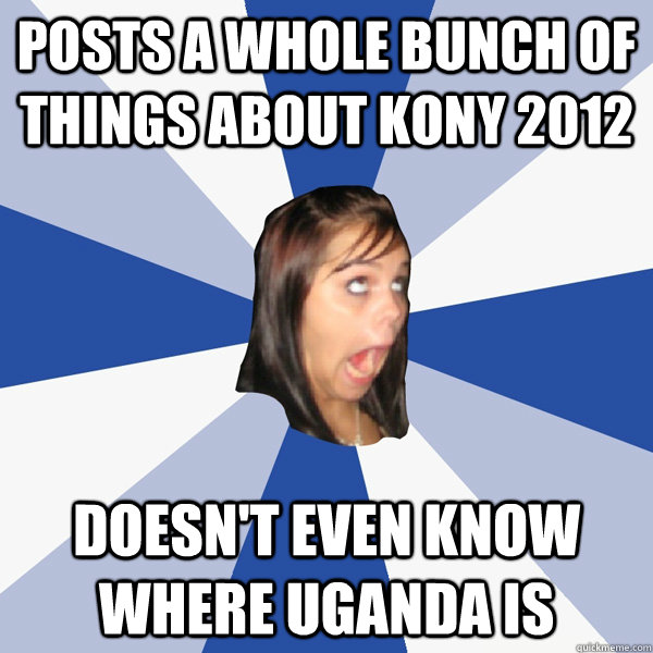 posts a whole bunch of things about kony 2012 doesn't even know where uganda is  Annoying Facebook Girl