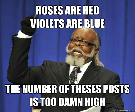Roses are Red
Violets are blue the number of theses posts
is too damn high  Too Damn High