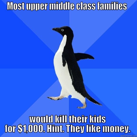 MOST UPPER MIDDLE CLASS FAMILIES  WOULD KILL THEIR KIDS FOR $1,000. HINT. THEY LIKE MONEY. Socially Awkward Penguin