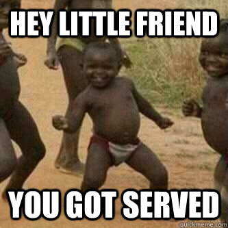 Hey Little friend You got served  Its friday niggas