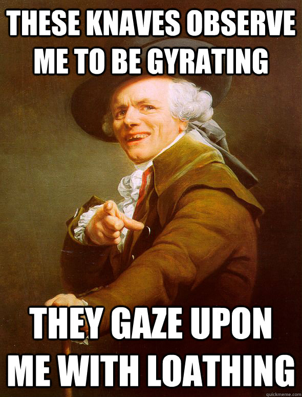 these knaves observe me to be gyrating they gaze upon me with loathing  Joseph Ducreux