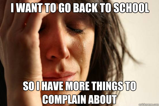 I want to go back to school So I have more things to complain about  First World Problems
