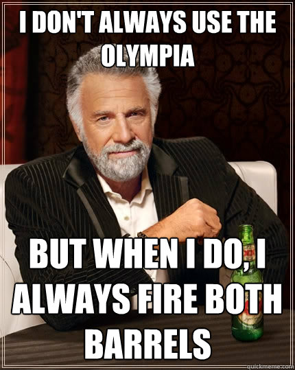 I Don't always use the olympia But when I do, I Always fire both barrels   The Most Interesting Man In The World
