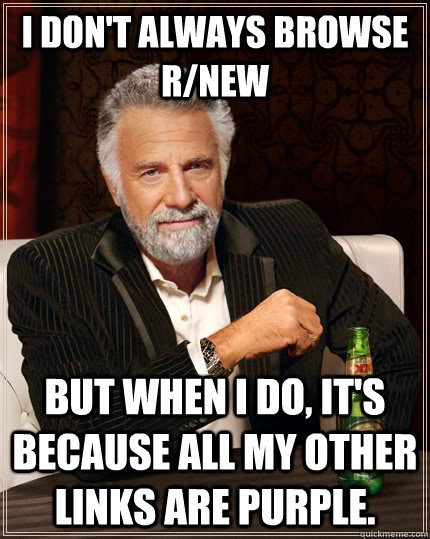 I don't always browse r/new but when I do, it's because all my other links are purple.  The Most Interesting Man In The World