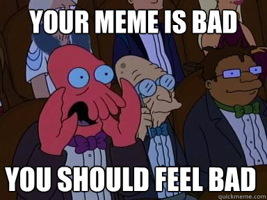 your meme is bad
 you should feel bad  