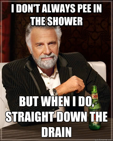 I don't always pee in the shower But when I do, straight down the drain  The Most Interesting Man In The World