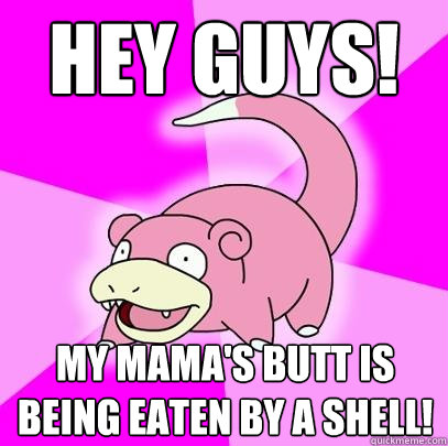 HEY GUYS! My mama's butt is being eaten by a shell!  Slowpoke