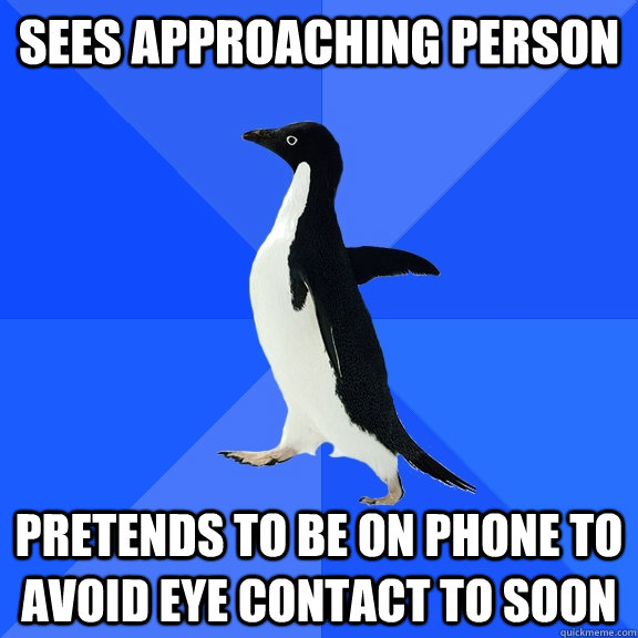 Sees approaching person pretends to be on phone to avoid eye contact to soon  Socially Awkward Penguin