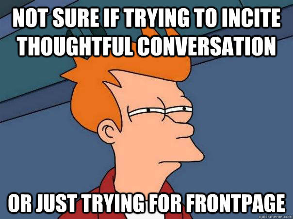 Not sure if trying to incite thoughtful conversation Or just trying for frontpage  Futurama Fry