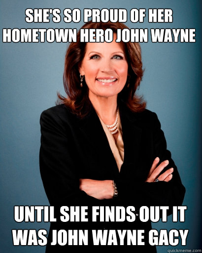 She's so proud of her hometown hero John Wayne Until she finds out it was John Wayne Gacy  Whites Rule Bachmann