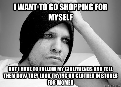 I want to go shopping for myself but i have to follow my girlfriends and tell them how they look trying on clothes in stores for women - I want to go shopping for myself but i have to follow my girlfriends and tell them how they look trying on clothes in stores for women  First World Gay Problems