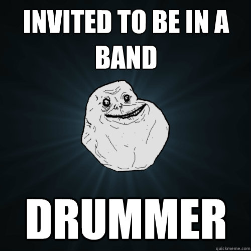 Invited to be in a band Drummer  Forever Alone