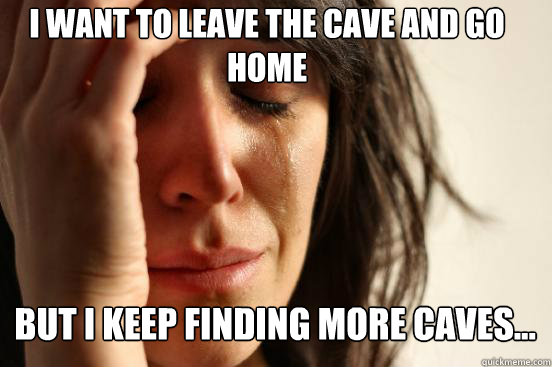 I want to leave the cave and go home
 But i keep finding more caves... Caption 3 goes here  First World Problems
