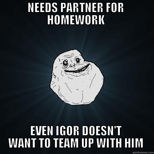 NEEDS PARTNER FOR HOMEWORK EVEN IGOR DOESN'T WANT TO TEAM UP WITH HIM Forever Alone