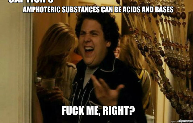 Amphoteric substances can be acids AND bases FUCK ME, RIGHT? Caption 3 goes here  fuck me right