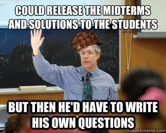 Could release the midterms and solutions to the students
 but then he'd have to write his own questions  Scumbag Professor