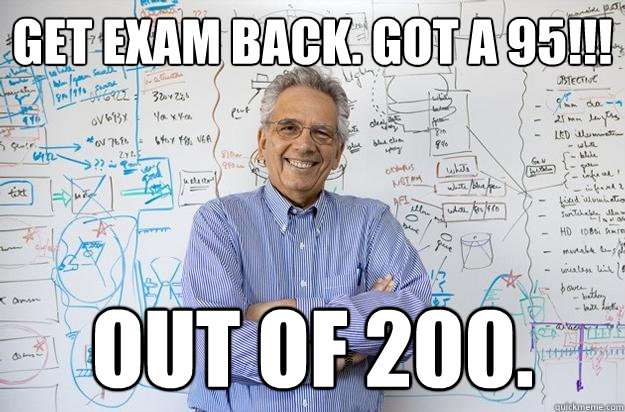 Get exam back. Got a 95!!! OUT OF 200.  Engineering Professor