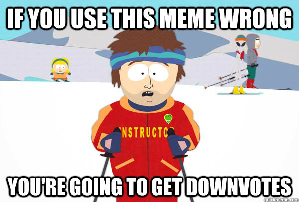 if you use this meme wrong you're going to get downvotes  Super Cool Ski Instructor