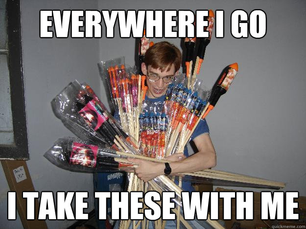 everywhere i go i take these with me  Crazy Fireworks Nerd