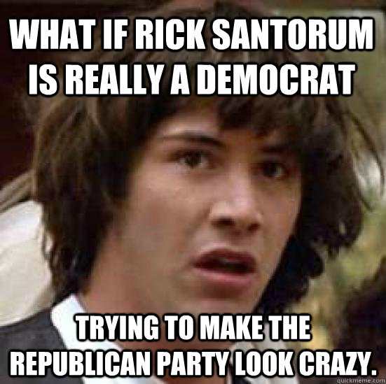 What if Rick Santorum is really a democrat trying to make the republican party look crazy. - What if Rick Santorum is really a democrat trying to make the republican party look crazy.  conspiracy keanu