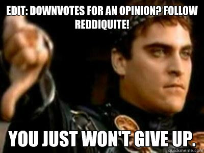 edit: Downvotes for an opinion? Follow Reddiquite! You just won't give up.  Downvoting Roman