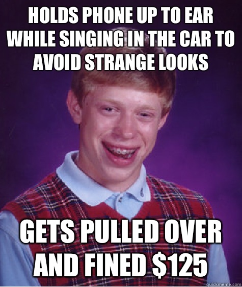 Holds phone up to ear while singing in the car to avoid strange looks Gets pulled over and fined $125 - Holds phone up to ear while singing in the car to avoid strange looks Gets pulled over and fined $125  Bad Luck Brian