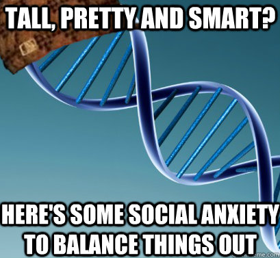 tall, pretty and smart? here's some social anxiety to balance things out - tall, pretty and smart? here's some social anxiety to balance things out  Scumbag DNA