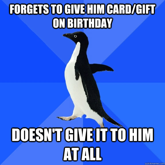 Forgets to give him card/gift on birthday doesn't give it to him at all  Socially Awkward Penguin
