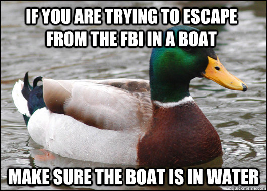 If you are trying to escape from the FBI in a boat make sure the boat is in water  Actual Advice Mallard