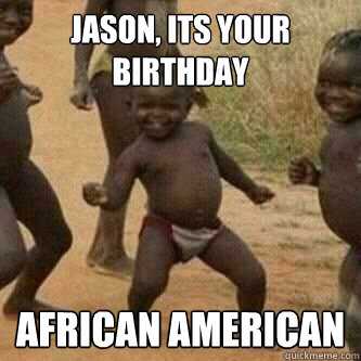 Jason, Its your birthday African American  Its friday niggas