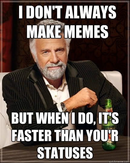 I Don't always make memes But when i do, it's faster than you'r statuses - I Don't always make memes But when i do, it's faster than you'r statuses  The Most Interesting Man In The World