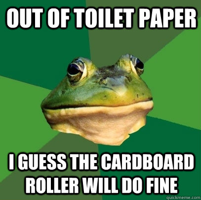 out of toilet paper i guess the cardboard roller will do fine  Foul Bachelor Frog