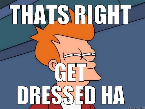 THATS RIGHT GET DRESSED HA Futurama Fry