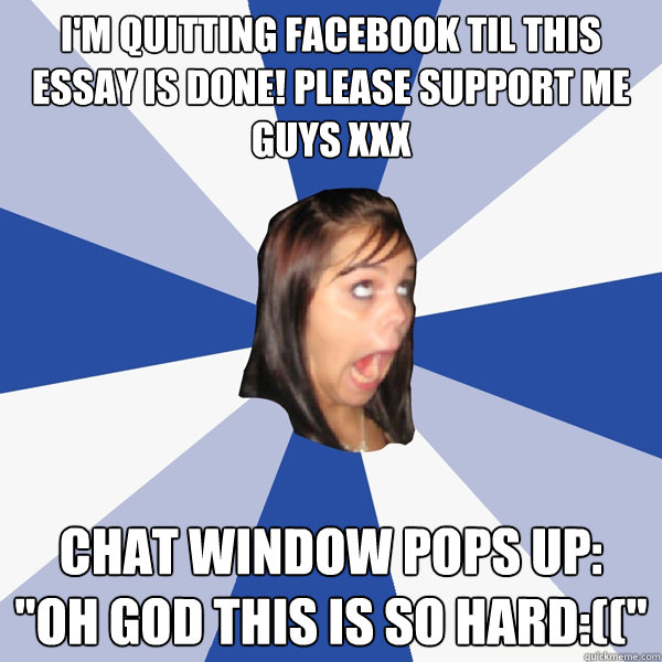 I'm quitting facebook til this essay is DONE! please support me guys xxx chat window pops up: 