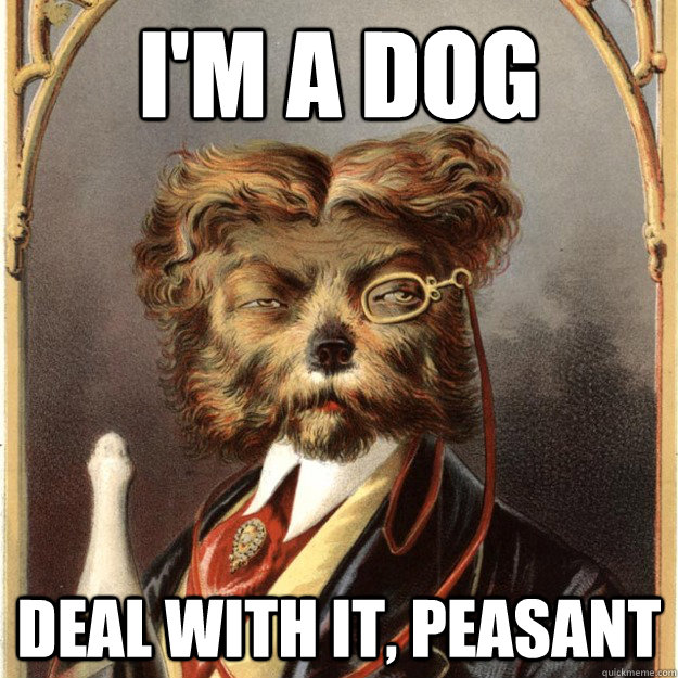 I'm a dog deal with it, peasant  