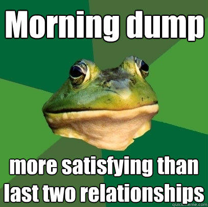 Morning dump more satisfying than last two relationships - Morning dump more satisfying than last two relationships  Foul Bachelor Frog