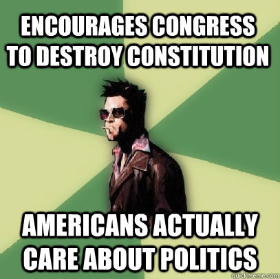 Encourages congress to destroy constitution Americans actually care about politics  Helpful Tyler Durden