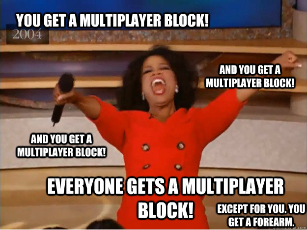 You get a multiplayer block! everyone gets a multiplayer block! and you get a multiplayer block! and you get a multiplayer block! Except for you. You get a forearm.  oprah you get a car