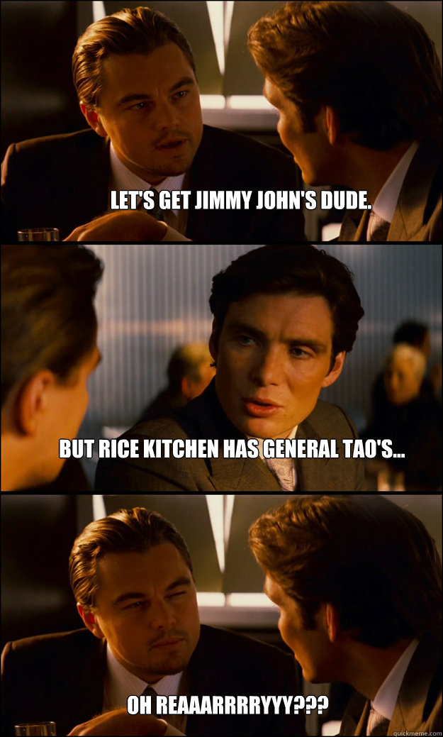 Let's get Jimmy John's dude. But Rice Kitchen has general Tao's... Oh reaaarrrryyy??? - Let's get Jimmy John's dude. But Rice Kitchen has general Tao's... Oh reaaarrrryyy???  Inception