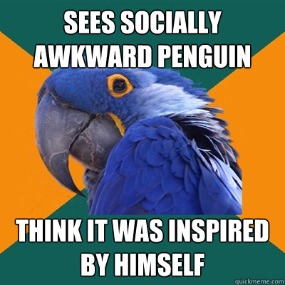Sees Socially awkward penguin think it was inspired by himself  Paranoid Parrot